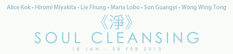 SOUL CLEANSING | A Group Exhibition by Alice Kok, Hiromi Miyakita, Lie Fhung, Maria Lobo, Sun Guangyi and Wong Wing Tong | Sin Sin Fine Art, 8 Mar - 8 Apr 2013